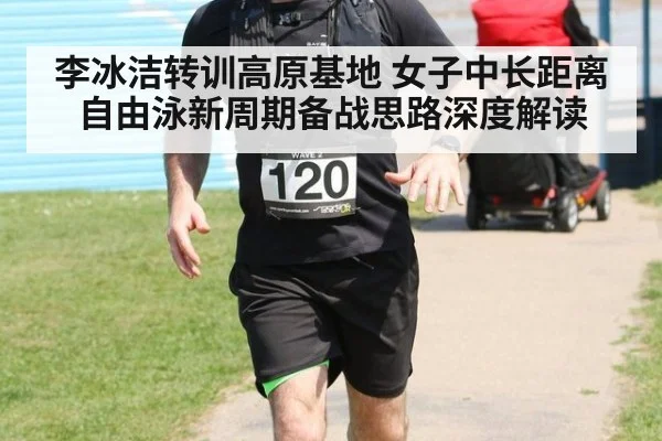 李冰洁转训高原基地 女子中长距离自由泳新周期备战思路深度解读