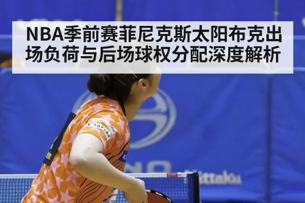 NBA季前赛菲尼克斯太阳布克出场负荷与后场球权分配深度解析
