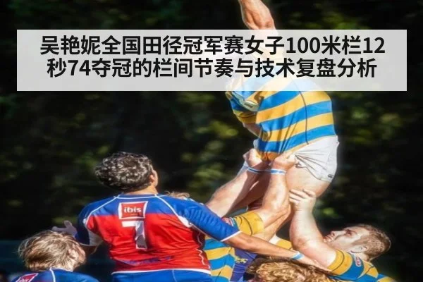 吴艳妮全国田径冠军赛女子100米栏12秒74夺冠的栏间节奏与技术复盘分析